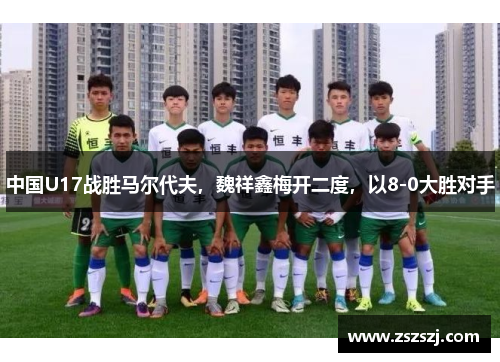 中国U17战胜马尔代夫，魏祥鑫梅开二度，以8-0大胜对手